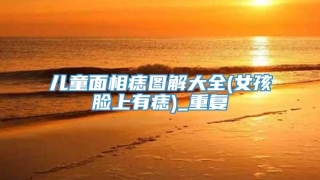 儿童面相痣图解大全(女孩脸上有痣)_重复