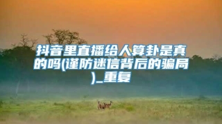 抖音里直播给人算卦是真的吗(谨防迷信背后的骗局)_重复