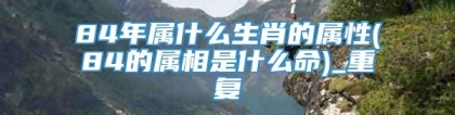 84年属什么生肖的属性(84的属相是什么命)_重复