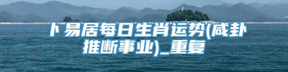 卜易居每日生肖运势(咸卦推断事业)_重复