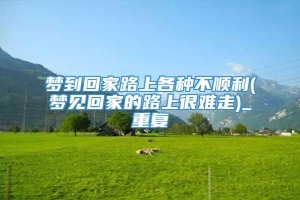 梦到回家路上各种不顺利(梦见回家的路上很难走)_重复