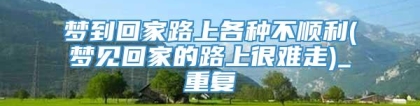 梦到回家路上各种不顺利(梦见回家的路上很难走)_重复