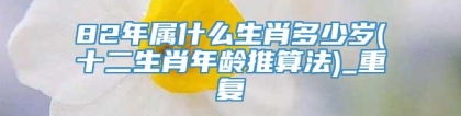 82年属什么生肖多少岁(十二生肖年龄推算法)_重复
