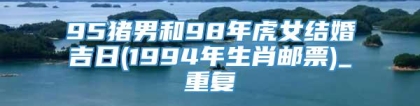 95猪男和98年虎女结婚吉日(1994年生肖邮票)_重复