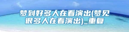 梦到好多人在看演出(梦见很多人在看演出)_重复