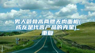 男人颧骨高两腮无肉面相(成龙是代言产品的克星)_重复