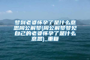 梦到老婆怀孕了是什么意思周公解梦(周公解梦梦见自己的老婆怀孕了是什么意思)_重复