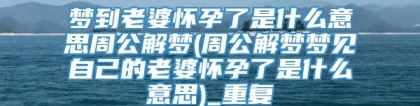 梦到老婆怀孕了是什么意思周公解梦(周公解梦梦见自己的老婆怀孕了是什么意思)_重复