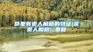 命里有贵人相助的特征(求贵人相助)_重复
