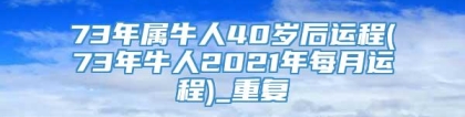 73年属牛人40岁后运程(73年牛人2021年每月运程)_重复