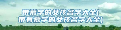 带慕字的女孩名字大全(带有慕字的女孩名字大全)