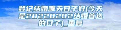 登记结婚哪天日子好(今天是20220202结婚首选的日子)_重复
