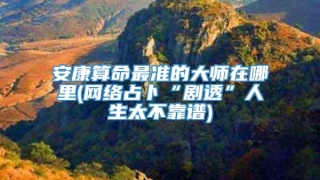 安康算命最准的大师在哪里(网络占卜“剧透”人生太不靠谱)