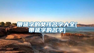 带延字的女孩名字大全(带延字的名字)