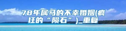 78年属马的不幸婚姻(疯狂的“陨石”)_重复