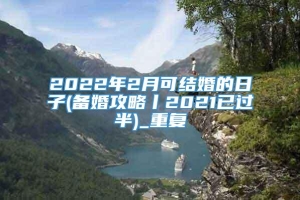 2022年2月可结婚的日子(备婚攻略丨2021已过半)_重复