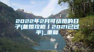 2022年2月可结婚的日子(备婚攻略丨2021已过半)_重复