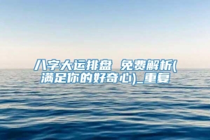 八字大运排盘 免费解析(满足你的好奇心)_重复