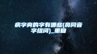 病字旁的字有哪些(鼻同音字组词)_重复