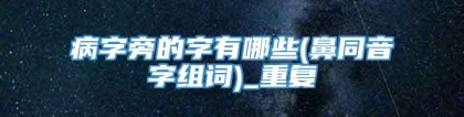 病字旁的字有哪些(鼻同音字组词)_重复