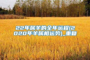 22年属羊的全年运程(2020年羊属相运势)_重复