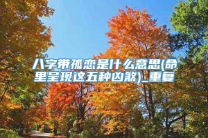 八字带孤恋是什么意思(命里呈现这五种凶煞)_重复