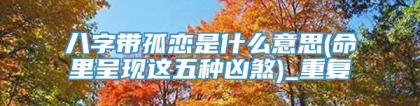 八字带孤恋是什么意思(命里呈现这五种凶煞)_重复