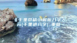 《千里命稿》解析八字人元(千里讲八字)_重复