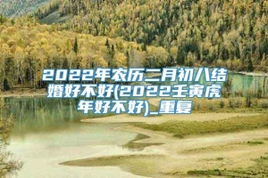 2022年农历二月初八结婚好不好(2022壬寅虎年好不好)_重复