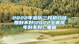 2022年农历二月初八结婚好不好(2022壬寅虎年好不好)_重复