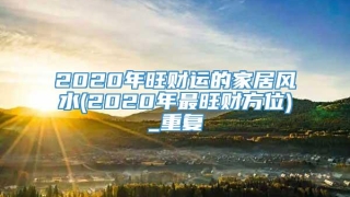 2020年旺财运的家居风水(2020年最旺财方位)_重复