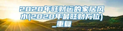 2020年旺财运的家居风水(2020年最旺财方位)_重复