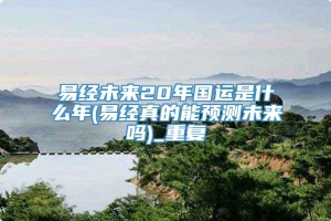 易经未来20年国运是什么年(易经真的能预测未来吗)_重复