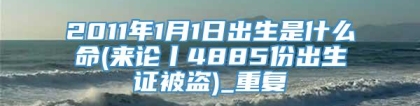 2011年1月1日出生是什么命(来论丨4885份出生证被盗)_重复
