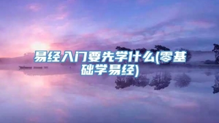 易经入门要先学什么(零基础学易经)