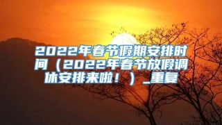 2022年春节假期安排时间（2022年春节放假调休安排来啦！）_重复
