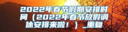 2022年春节假期安排时间(2022年春节放假调休安排来啦!)_重复