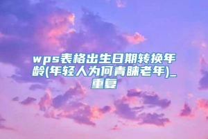 wps表格出生日期转换年龄(年轻人为何青睐老年)_重复