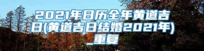 2021年日历全年黄道吉日(黄道吉日结婚2021年)_重复