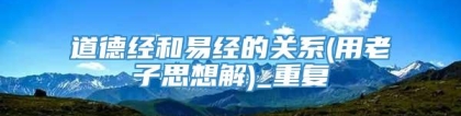 道德经和易经的关系(用老子思想解)_重复