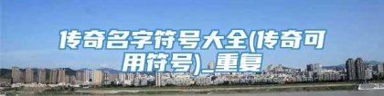 传奇名字符号大全(传奇可用符号)_重复