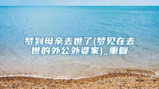 梦到母亲去世了(梦见在去世的外公外婆家)_重复