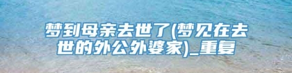 梦到母亲去世了(梦见在去世的外公外婆家)_重复
