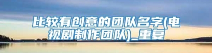 比较有创意的团队名字(电视剧制作团队)_重复