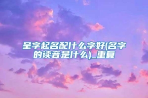 呈字起名配什么字好(名字的读音是什么)_重复