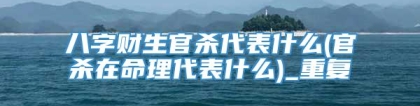 八字财生官杀代表什么(官杀在命理代表什么)_重复