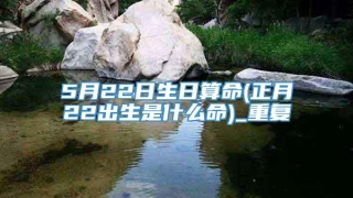 5月22日生日算命(正月22出生是什么命)_重复