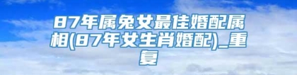 87年属兔女最佳婚配属相(87年女生肖婚配)_重复