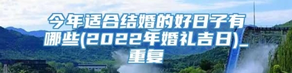 今年适合结婚的好日子有哪些(2022年婚礼吉日)_重复