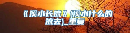 《溪水长流》(溪水什么的流去)_重复